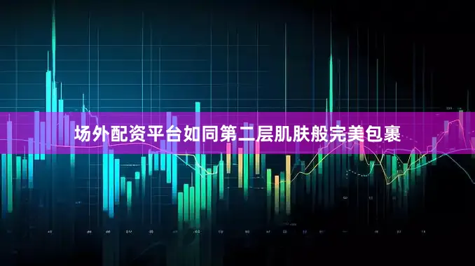 场外配资平台如同第二层肌肤般完美包裹