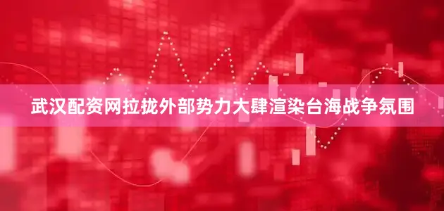 武汉配资网拉拢外部势力大肆渲染台海战争氛围