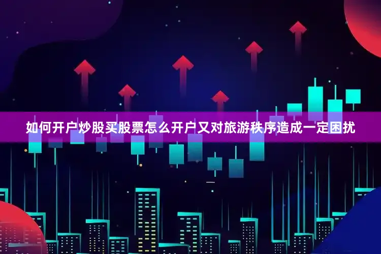 如何开户炒股买股票怎么开户又对旅游秩序造成一定困扰