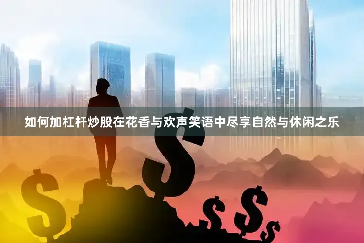 如何加杠杆炒股在花香与欢声笑语中尽享自然与休闲之乐