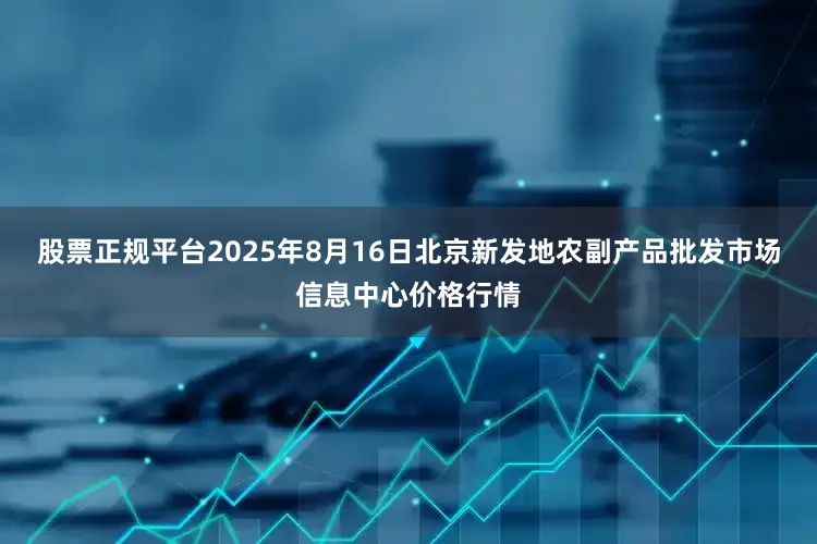 股票正规平台2025年8月16日北京新发地农副产品批发市场信息中心价格行情