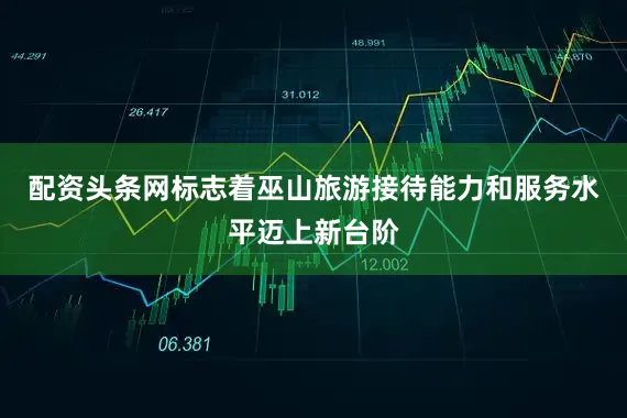 配资头条网标志着巫山旅游接待能力和服务水平迈上新台阶